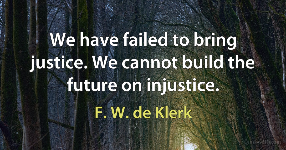 We have failed to bring justice. We cannot build the future on injustice. (F. W. de Klerk)