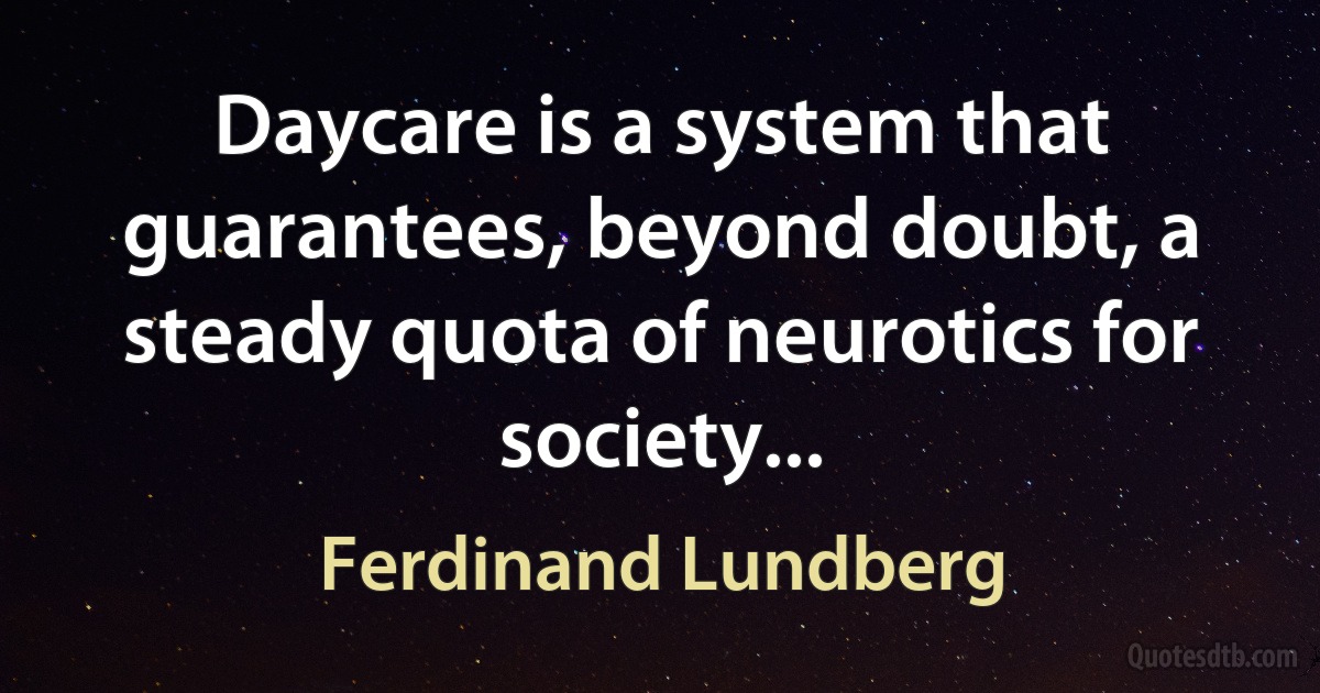 Daycare is a system that guarantees, beyond doubt, a steady quota of neurotics for society... (Ferdinand Lundberg)