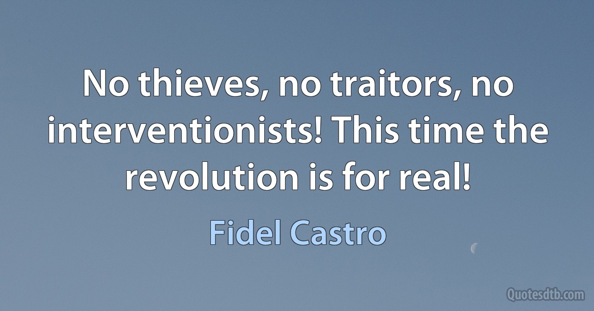 No thieves, no traitors, no interventionists! This time the revolution is for real! (Fidel Castro)