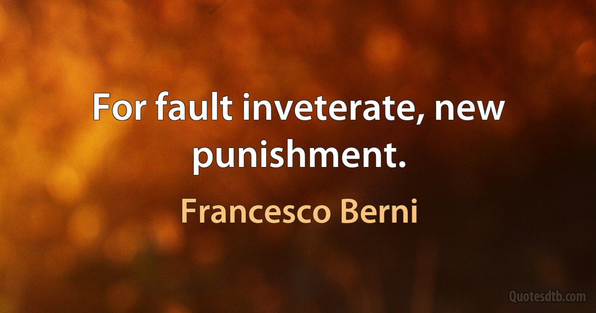 For fault inveterate, new punishment. (Francesco Berni)