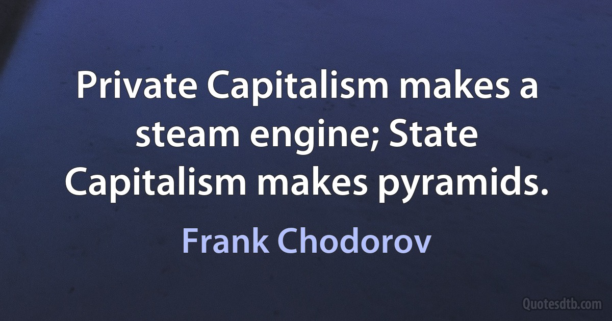 Private Capitalism makes a steam engine; State Capitalism makes pyramids. (Frank Chodorov)