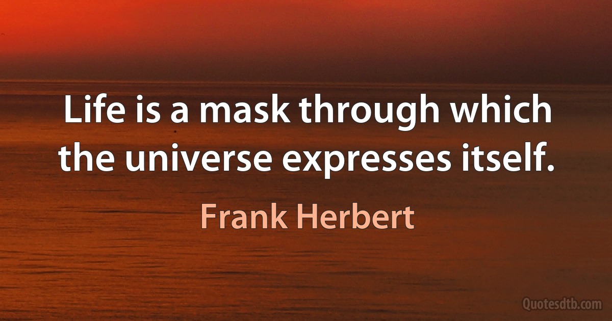 Life is a mask through which the universe expresses itself. (Frank Herbert)