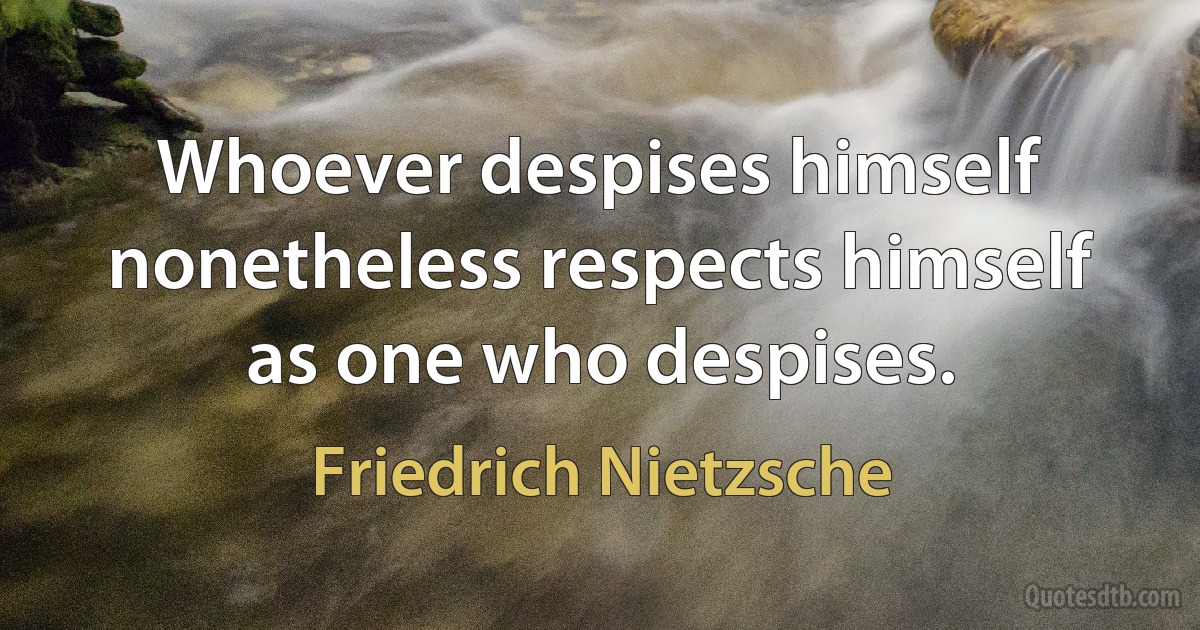 Whoever despises himself nonetheless respects himself as one who despises. (Friedrich Nietzsche)