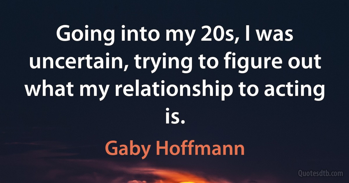 Going into my 20s, I was uncertain, trying to figure out what my relationship to acting is. (Gaby Hoffmann)