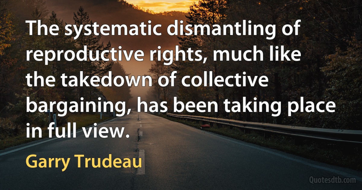 The systematic dismantling of reproductive rights, much like the takedown of collective bargaining, has been taking place in full view. (Garry Trudeau)