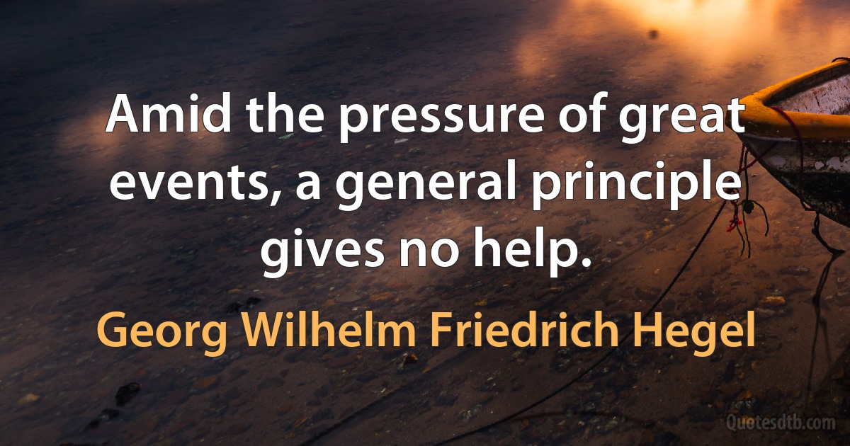 Amid the pressure of great events, a general principle gives no help. (Georg Wilhelm Friedrich Hegel)