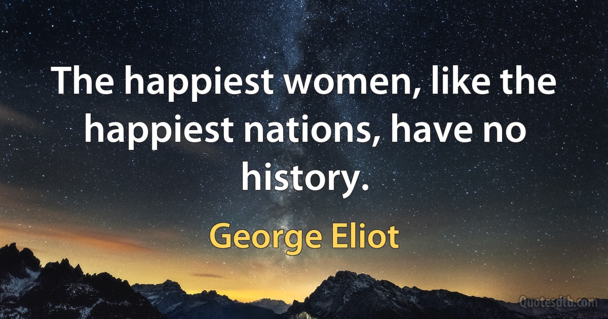 The happiest women, like the happiest nations, have no history. (George Eliot)