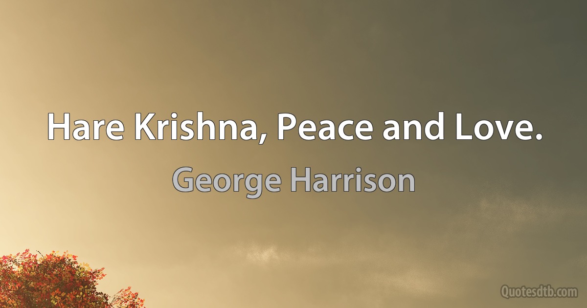 Hare Krishna, Peace and Love. (George Harrison)