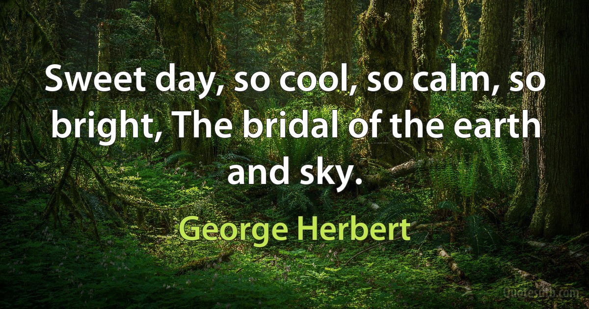 Sweet day, so cool, so calm, so bright, The bridal of the earth and sky. (George Herbert)