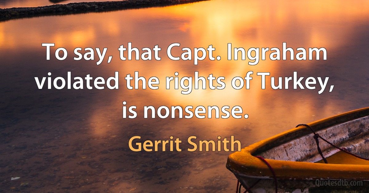 To say, that Capt. Ingraham violated the rights of Turkey, is nonsense. (Gerrit Smith)