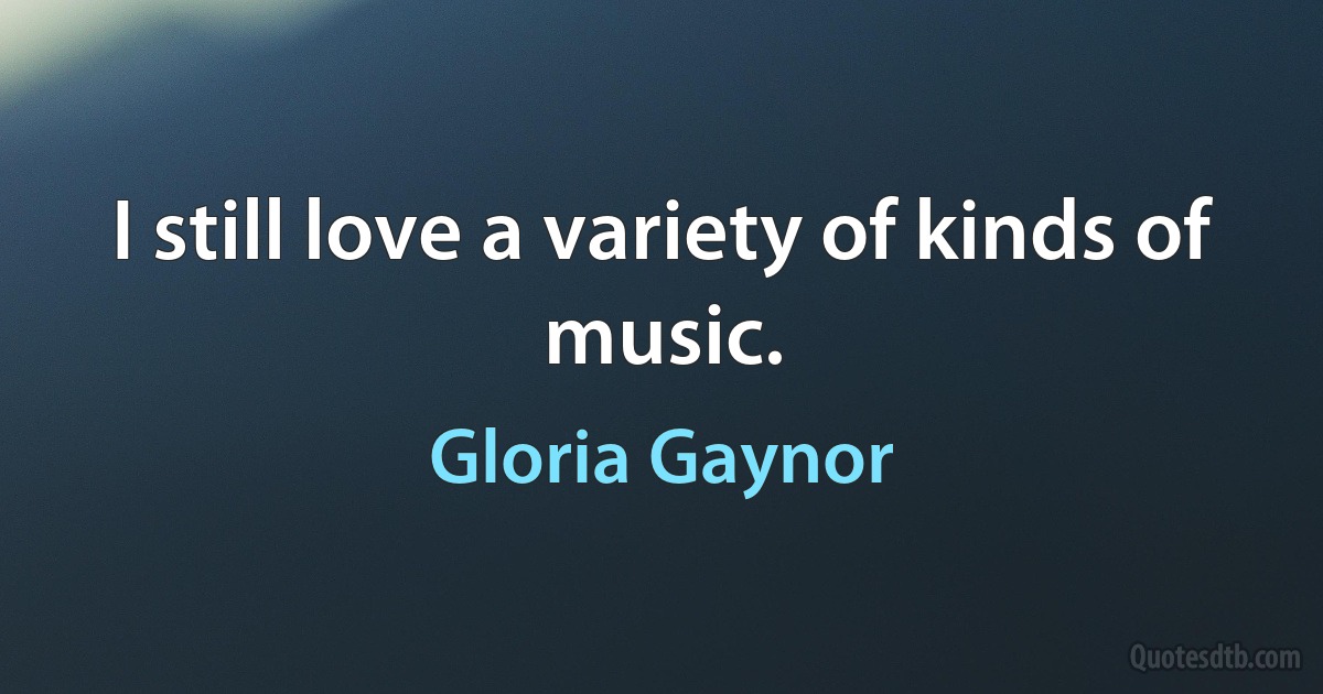 I still love a variety of kinds of music. (Gloria Gaynor)