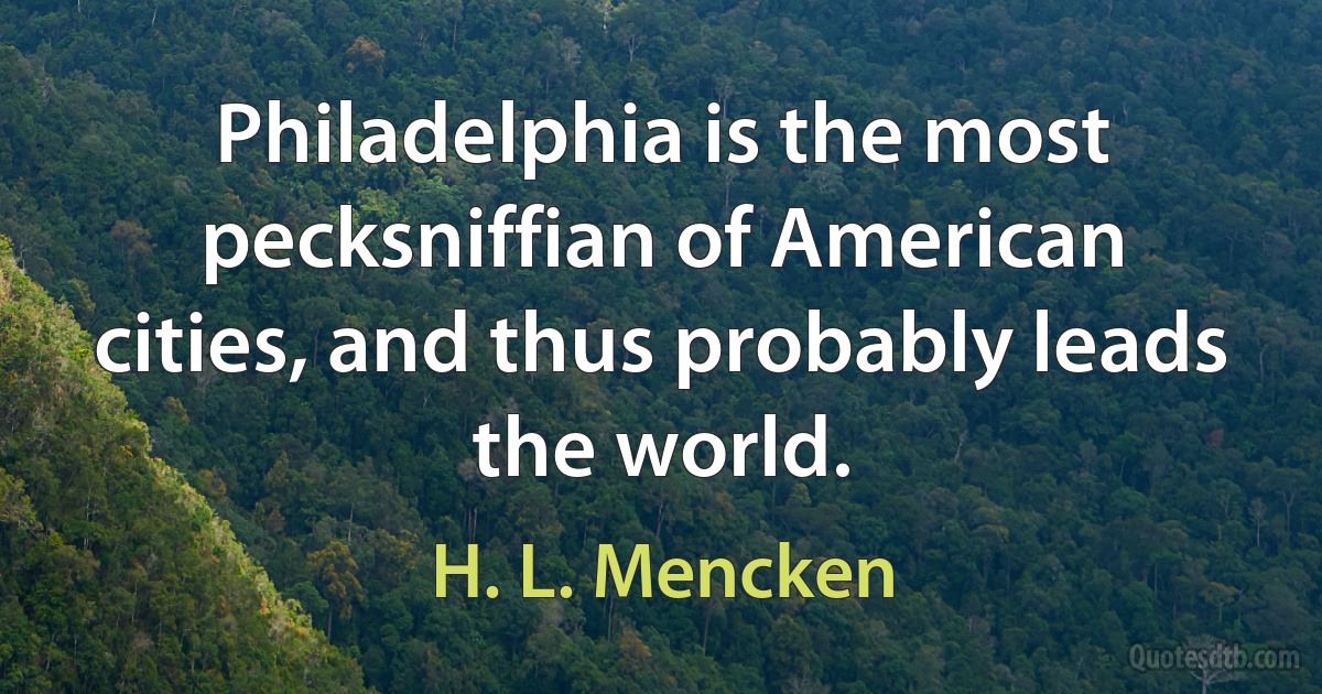 Philadelphia is the most pecksniffian of American cities, and thus probably leads the world. (H. L. Mencken)