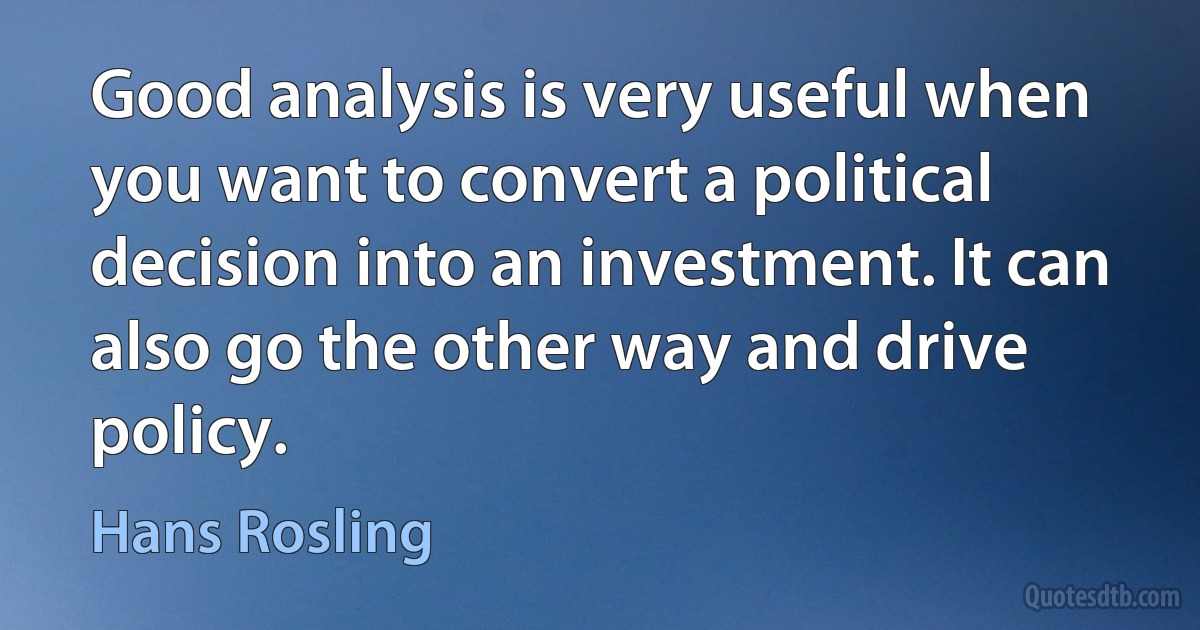 Good analysis is very useful when you want to convert a political decision into an investment. It can also go the other way and drive policy. (Hans Rosling)