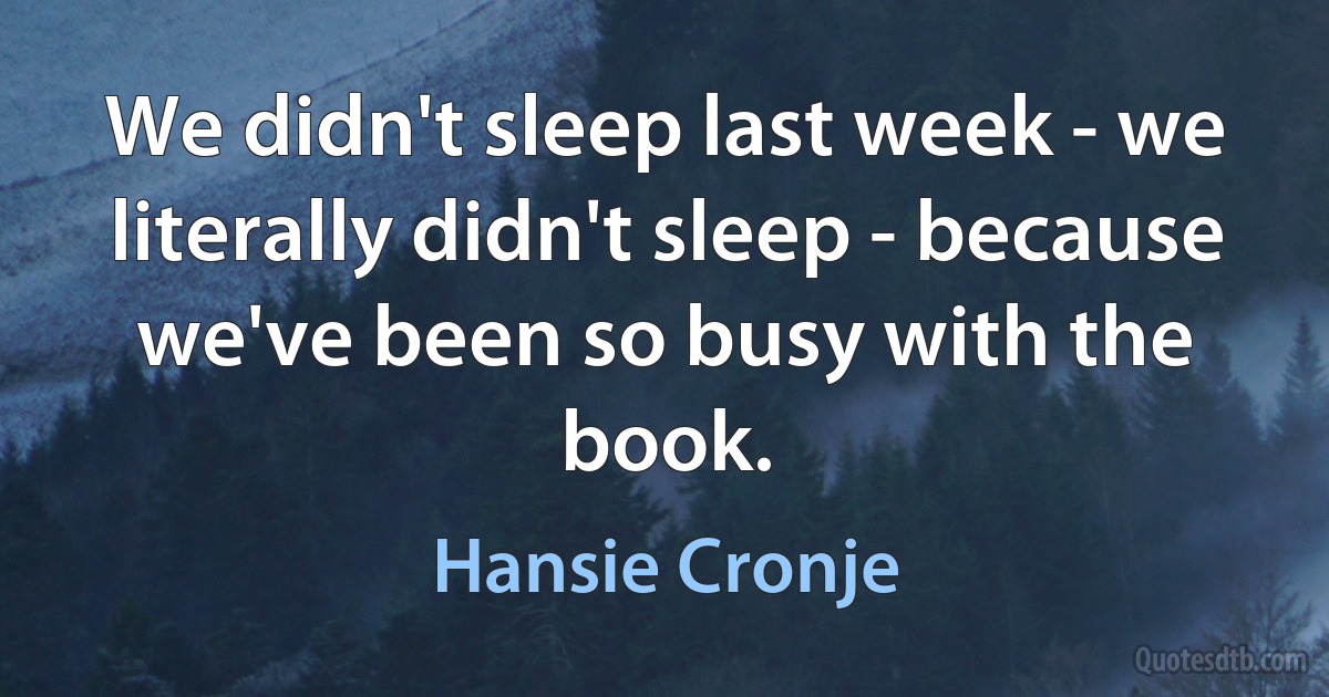 We didn't sleep last week - we literally didn't sleep - because we've been so busy with the book. (Hansie Cronje)