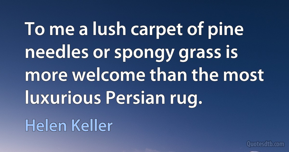 To me a lush carpet of pine needles or spongy grass is more welcome than the most luxurious Persian rug. (Helen Keller)