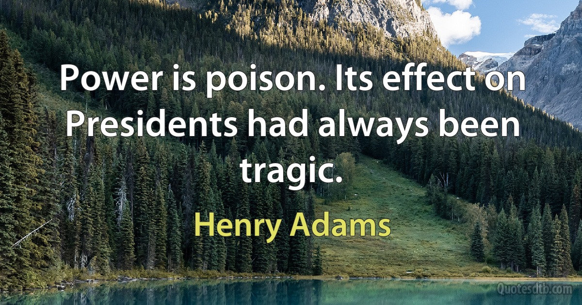 Power is poison. Its effect on Presidents had always been tragic. (Henry Adams)