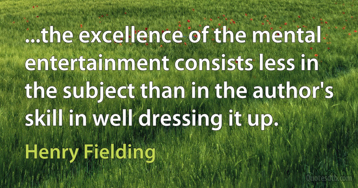 ...the excellence of the mental entertainment consists less in the subject than in the author's skill in well dressing it up. (Henry Fielding)