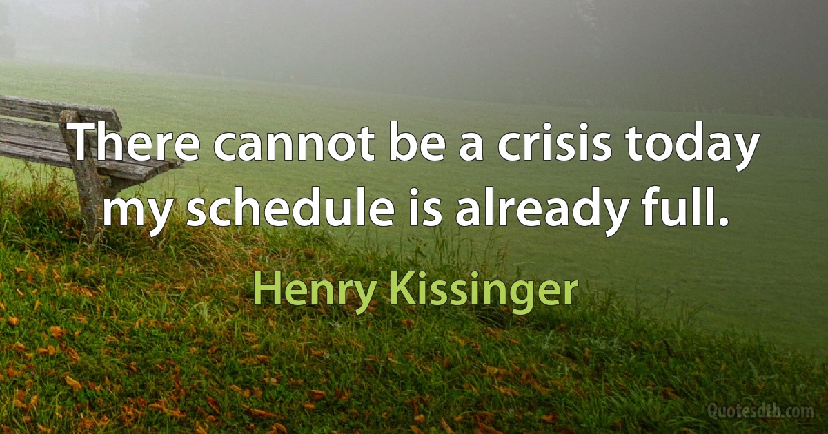 There cannot be a crisis today my schedule is already full. (Henry Kissinger)