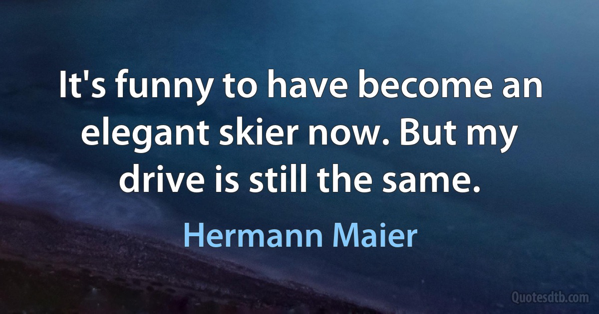 It's funny to have become an elegant skier now. But my drive is still the same. (Hermann Maier)