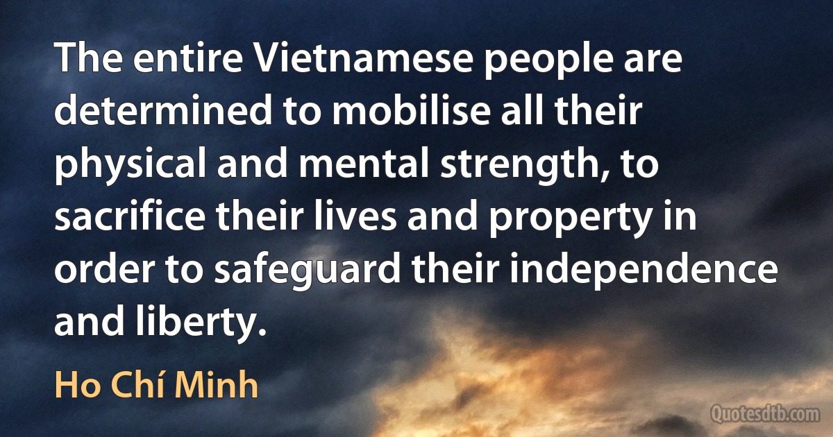 The entire Vietnamese people are determined to mobilise all their physical and mental strength, to sacrifice their lives and property in order to safeguard their independence and liberty. (Ho Chí Minh)