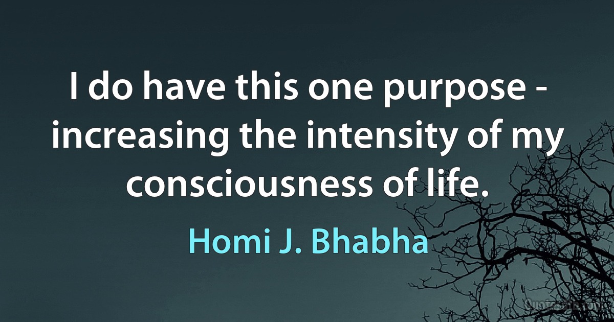 I do have this one purpose - increasing the intensity of my consciousness of life. (Homi J. Bhabha)