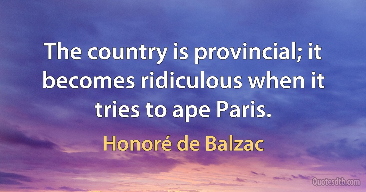 The country is provincial; it becomes ridiculous when it tries to ape Paris. (Honoré de Balzac)