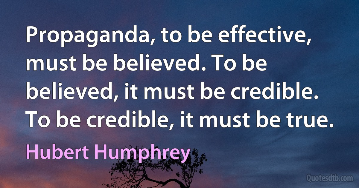 Propaganda, to be effective, must be believed. To be believed, it must be credible. To be credible, it must be true. (Hubert Humphrey)