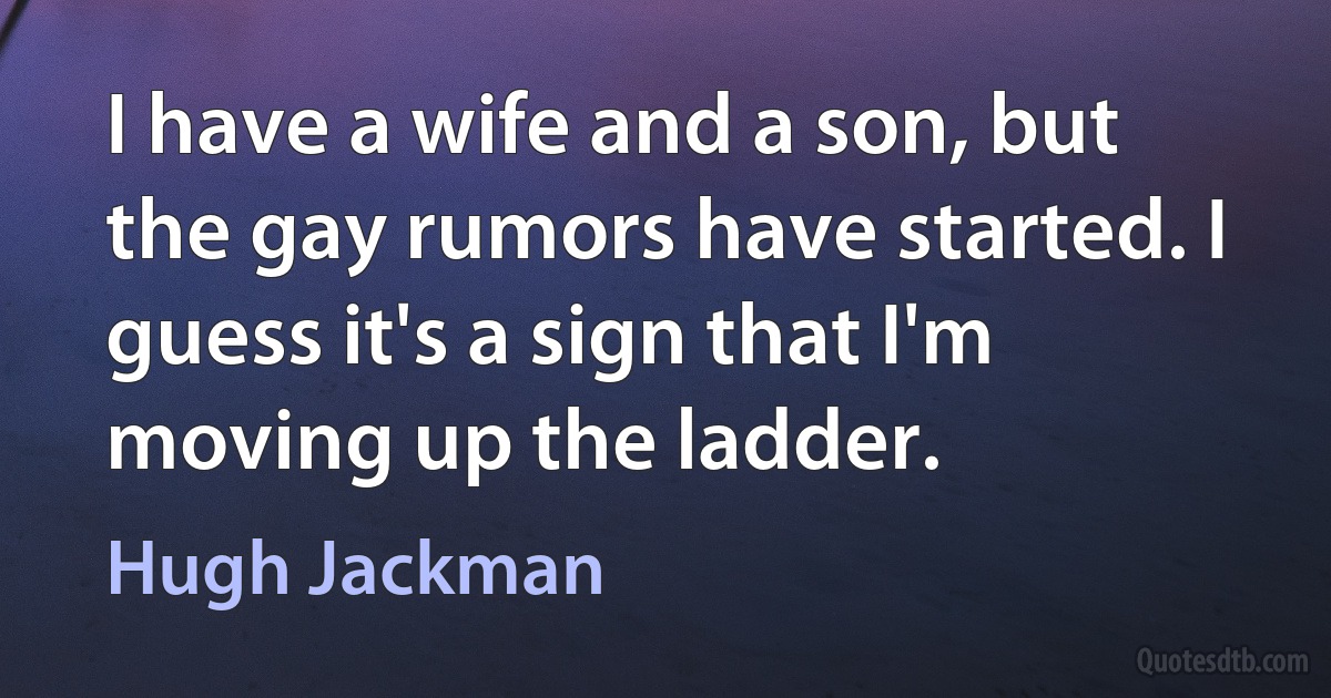 I have a wife and a son, but the gay rumors have started. I guess it's a sign that I'm moving up the ladder. (Hugh Jackman)