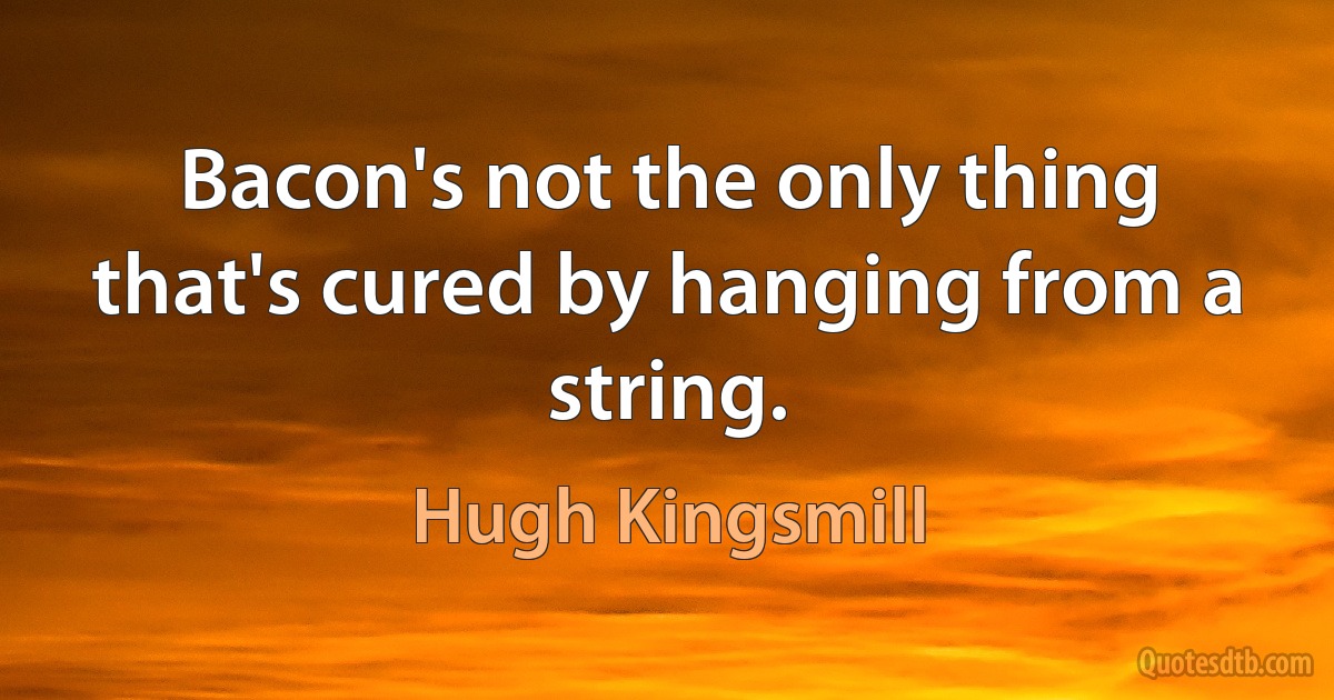 Bacon's not the only thing that's cured by hanging from a string. (Hugh Kingsmill)