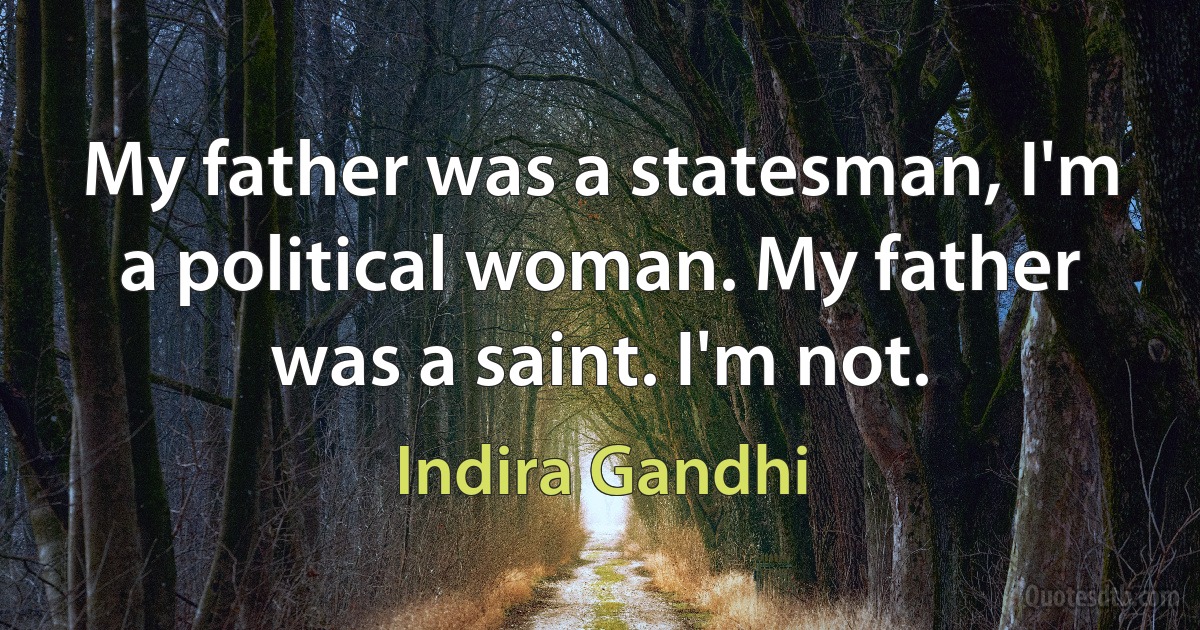 My father was a statesman, I'm a political woman. My father was a saint. I'm not. (Indira Gandhi)