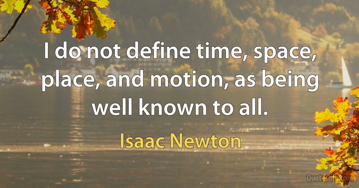 I do not define time, space, place, and motion, as being well known to all. (Isaac Newton)