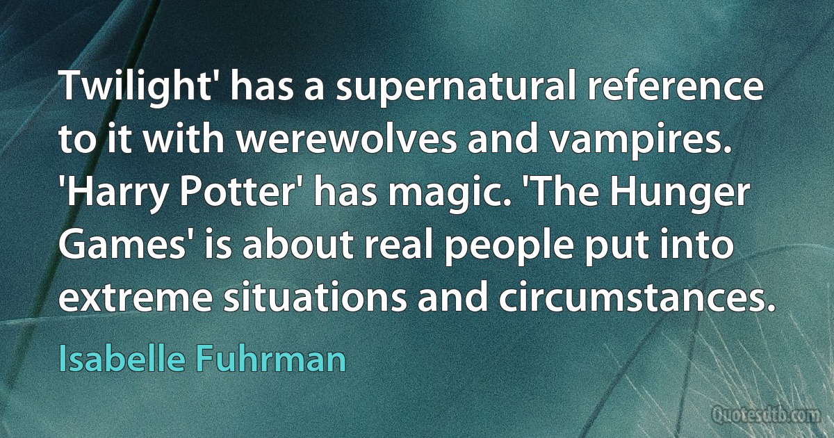 Twilight' has a supernatural reference to it with werewolves and vampires. 'Harry Potter' has magic. 'The Hunger Games' is about real people put into extreme situations and circumstances. (Isabelle Fuhrman)