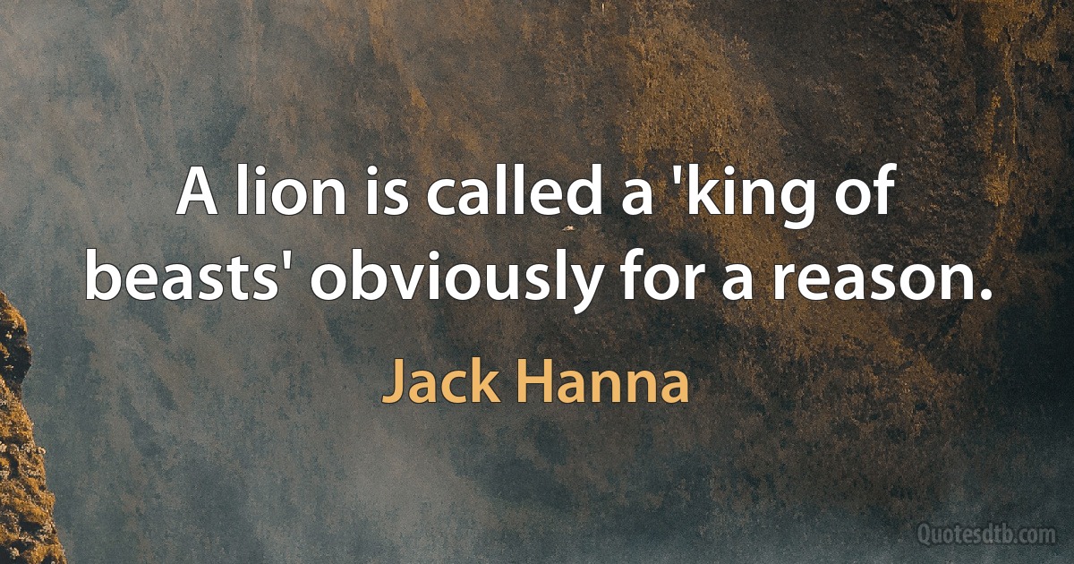 A lion is called a 'king of beasts' obviously for a reason. (Jack Hanna)