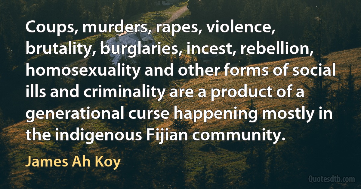 Coups, murders, rapes, violence, brutality, burglaries, incest, rebellion, homosexuality and other forms of social ills and criminality are a product of a generational curse happening mostly in the indigenous Fijian community. (James Ah Koy)