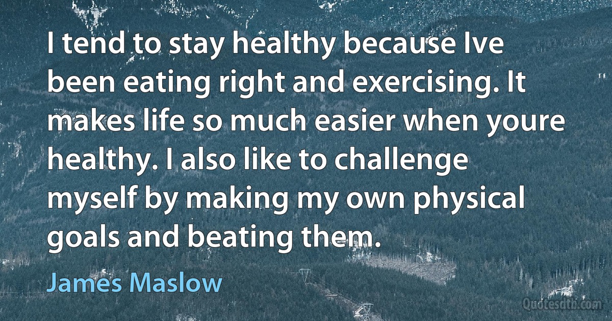 I tend to stay healthy because Ive been eating right and exercising. It makes life so much easier when youre healthy. I also like to challenge myself by making my own physical goals and beating them. (James Maslow)