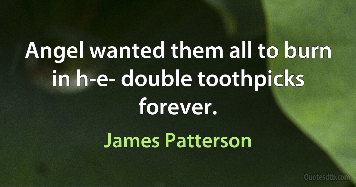 Angel wanted them all to burn in h-e- double toothpicks forever. (James Patterson)