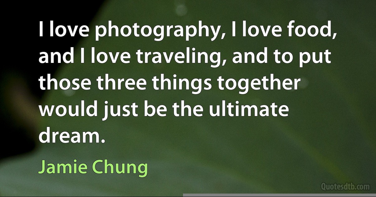 I love photography, I love food, and I love traveling, and to put those three things together would just be the ultimate dream. (Jamie Chung)