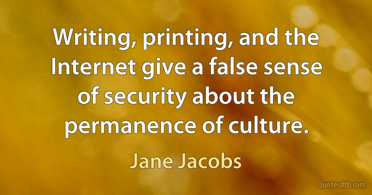 Writing, printing, and the Internet give a false sense of security about the permanence of culture. (Jane Jacobs)