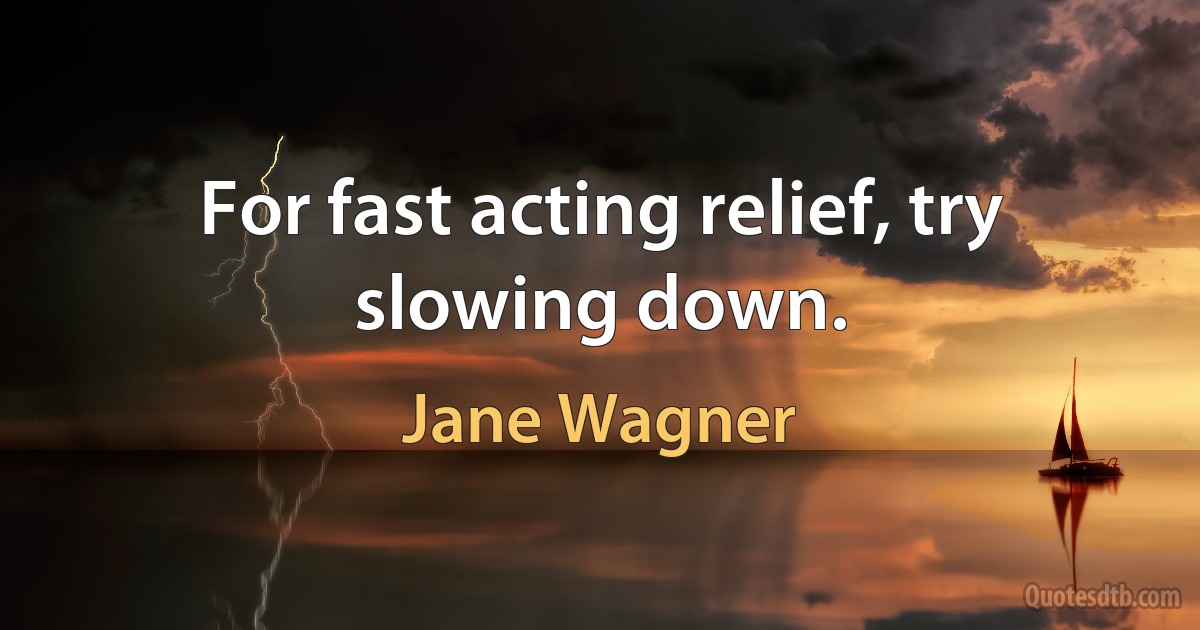 For fast acting relief, try slowing down. (Jane Wagner)