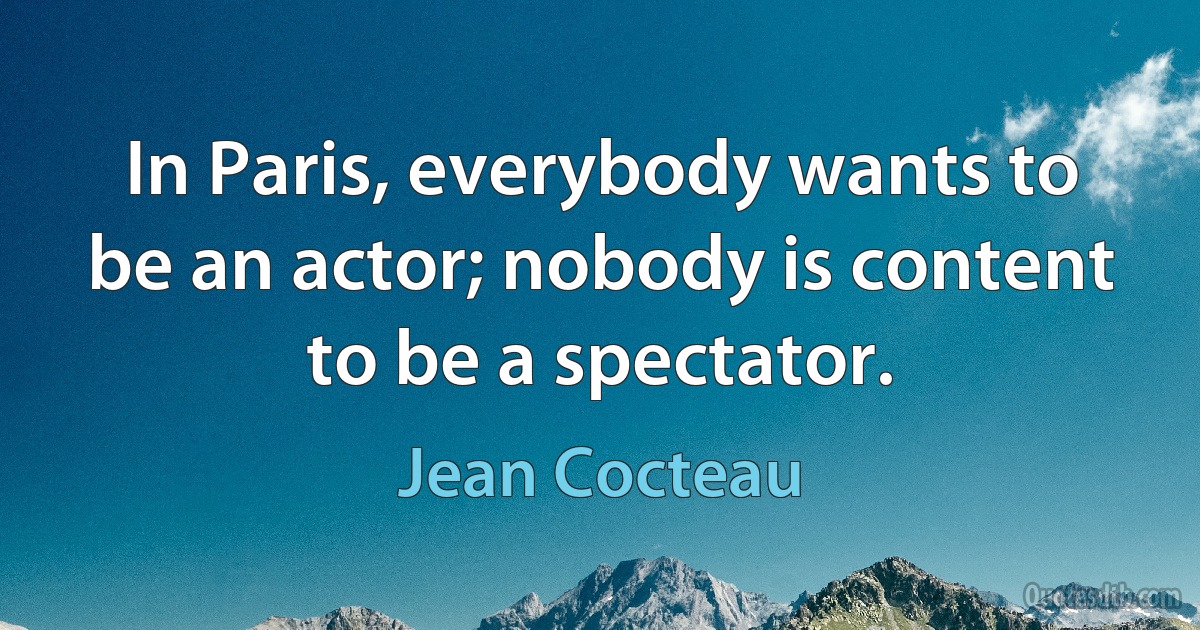 In Paris, everybody wants to be an actor; nobody is content to be a spectator. (Jean Cocteau)