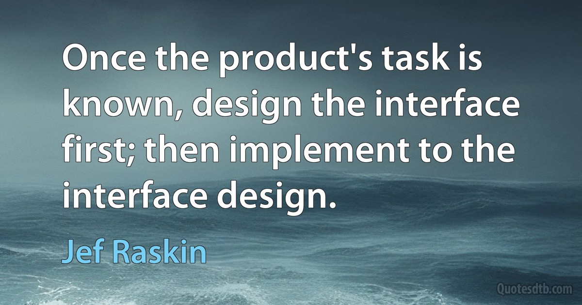 Once the product's task is known, design the interface first; then implement to the interface design. (Jef Raskin)