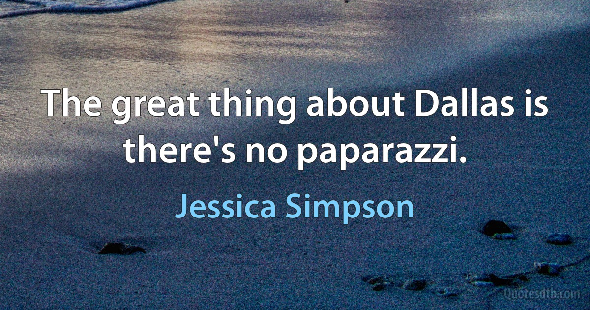 The great thing about Dallas is there's no paparazzi. (Jessica Simpson)