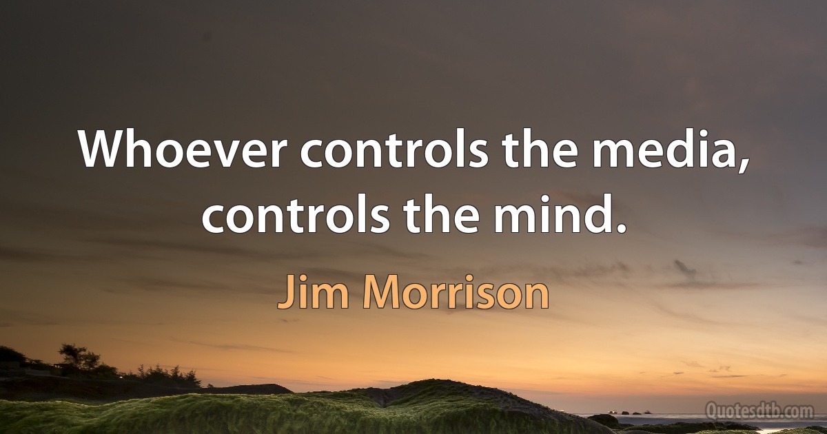 Whoever controls the media, controls the mind. (Jim Morrison)