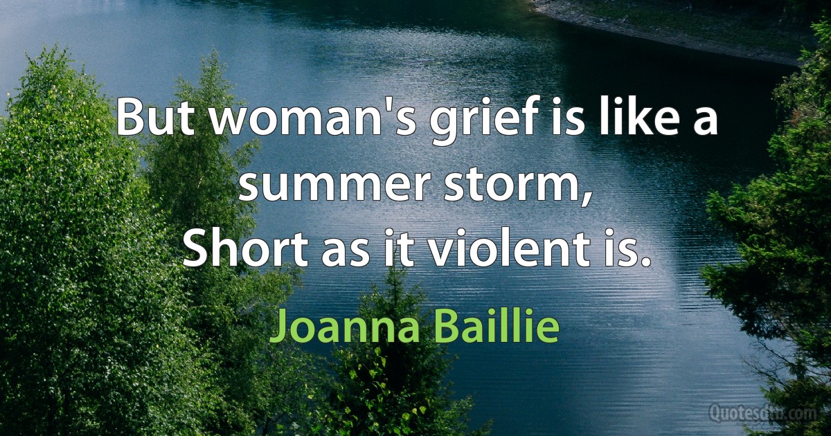 But woman's grief is like a summer storm,
Short as it violent is. (Joanna Baillie)