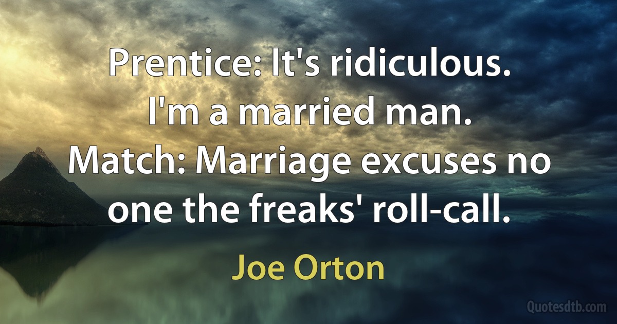 Prentice: It's ridiculous. I'm a married man.
Match: Marriage excuses no one the freaks' roll-call. (Joe Orton)