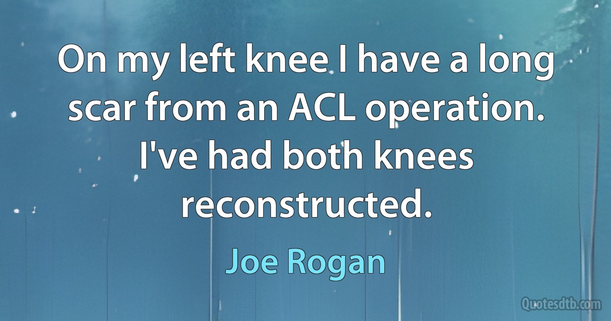 On my left knee I have a long scar from an ACL operation. I've had both knees reconstructed. (Joe Rogan)