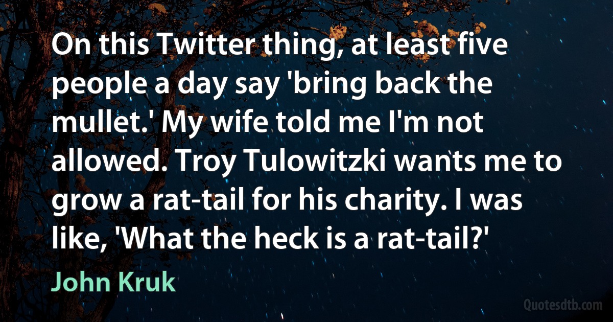 On this Twitter thing, at least five people a day say 'bring back the mullet.' My wife told me I'm not allowed. Troy Tulowitzki wants me to grow a rat-tail for his charity. I was like, 'What the heck is a rat-tail?' (John Kruk)