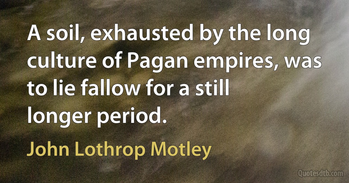 A soil, exhausted by the long culture of Pagan empires, was to lie fallow for a still longer period. (John Lothrop Motley)