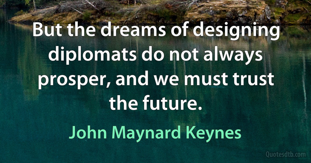 But the dreams of designing diplomats do not always prosper, and we must trust the future. (John Maynard Keynes)