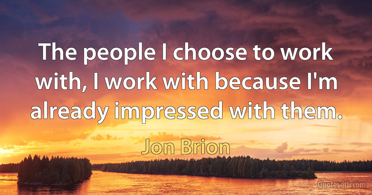 The people I choose to work with, I work with because I'm already impressed with them. (Jon Brion)